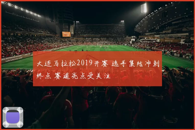 大连马拉松2019开赛 选手集结冲刺终点 赛道亮点受关注