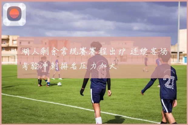 湖人剩余常规赛赛程出炉 连续客场考验冲刺排名压力加大