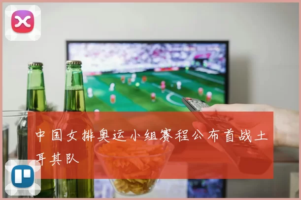 中国女排奥运小组赛程公布首战土耳其队