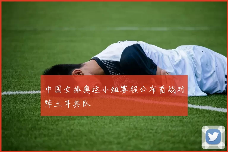 中国女排奥运小组赛程公布首战对阵土耳其队