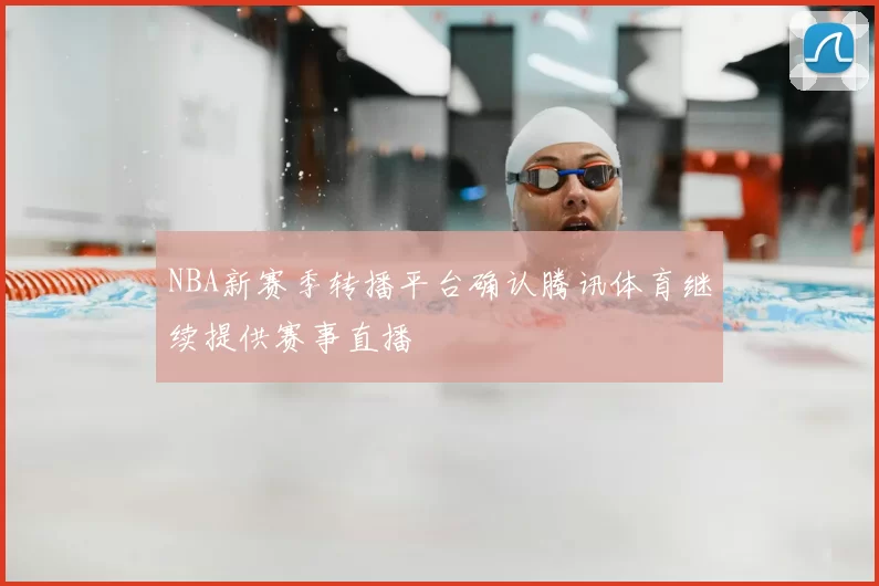 NBA新赛季转播平台确认腾讯体育继续提供赛事直播