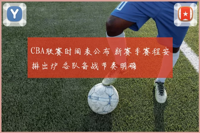 CBA联赛时间表公布 新赛季赛程安排出炉 各队备战节奏明确