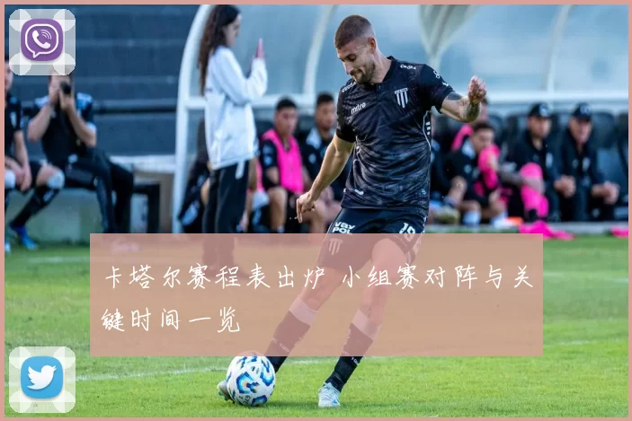卡塔尔赛程表出炉 小组赛对阵与关键时间一览