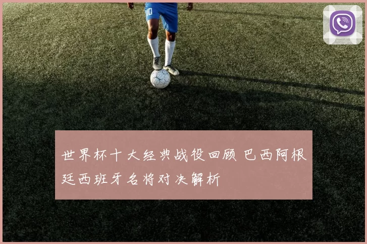 世界杯十大经典战役回顾 巴西阿根廷西班牙名将对决解析