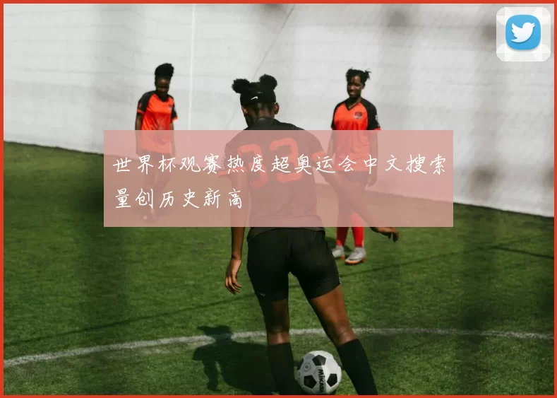 世界杯观赛热度超奥运会中文搜索量创历史新高