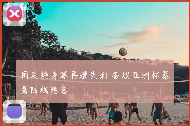 国足热身赛再遭失利 备战亚洲杯暴露防线隐患
