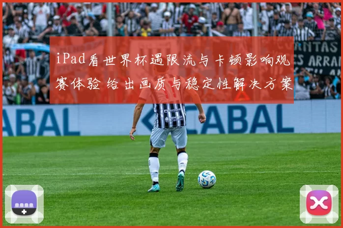 iPad看世界杯遇限流与卡顿影响观赛体验 给出画质与稳定性解决方案