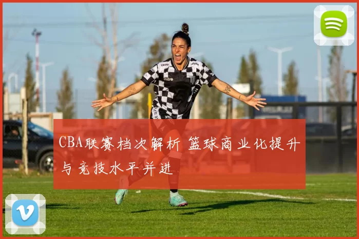 CBA联赛档次解析 篮球商业化提升与竞技水平并进