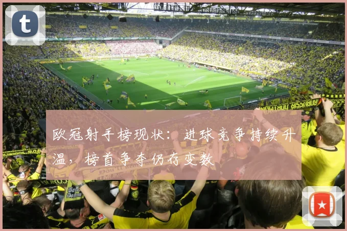 欧冠射手榜现状：进球竞争持续升温，榜首争夺仍存变数