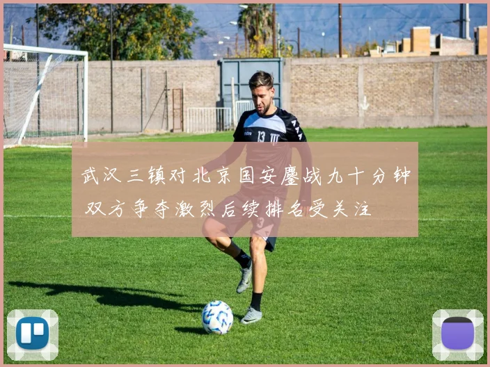 武汉三镇对北京国安鏖战九十分钟 双方争夺激烈后续排名受关注