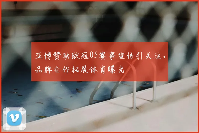 亚博赞助欧冠05赛事宣传引关注,品牌合作拓展体育曝光