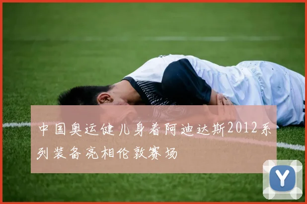 中国奥运健儿身着阿迪达斯2012系列装备亮相伦敦赛场