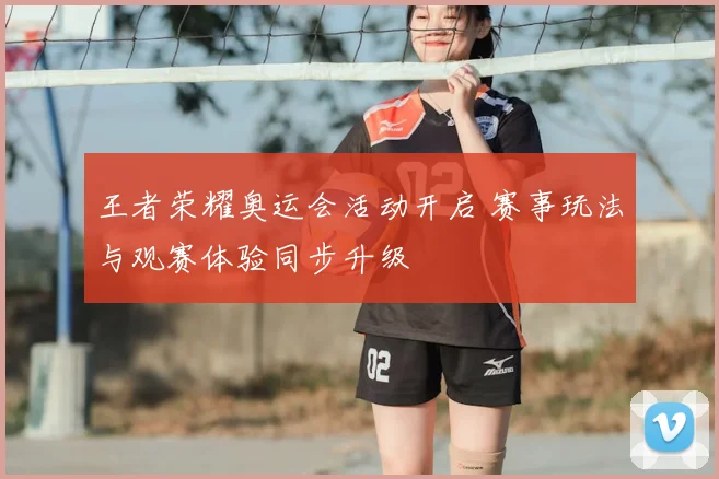 王者荣耀奥运会活动开启 赛事玩法与观赛体验同步升级