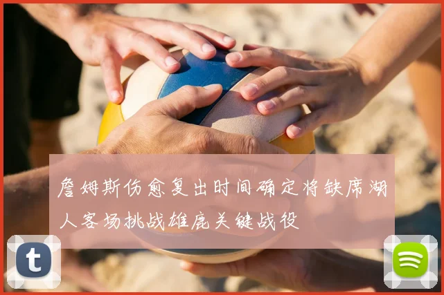 詹姆斯伤愈复出时间确定将缺席湖人客场挑战雄鹿关键战役