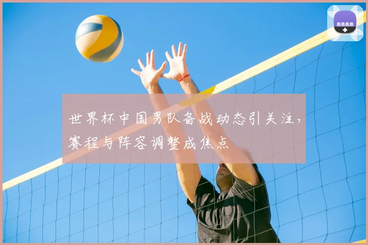 世界杯中国男队备战动态引关注，赛程与阵容调整成焦点