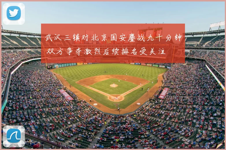 武汉三镇对北京国安鏖战九十分钟 双方争夺激烈后续排名受关注
