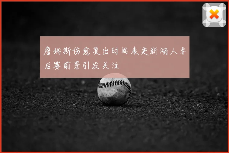 詹姆斯伤愈复出时间表更新湖人季后赛前景引发关注