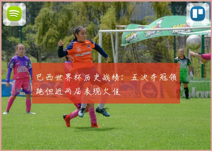 巴西世界杯历史战绩:五次夺冠领跑但近两届表现欠佳