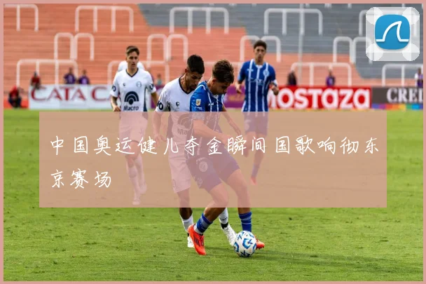 中国奥运健儿夺金瞬间国歌响彻东京赛场