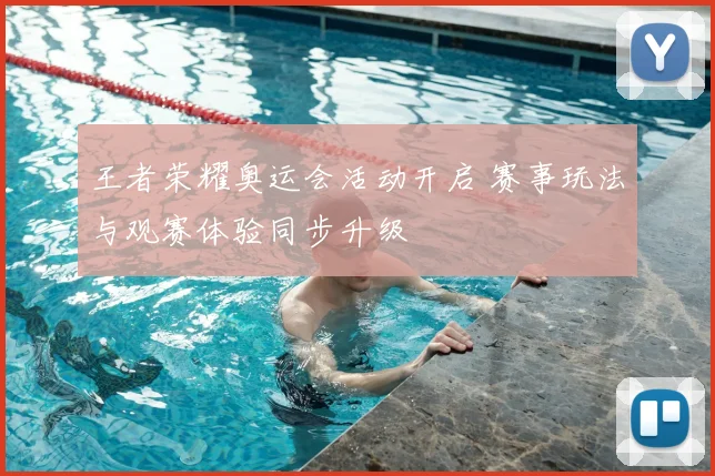王者荣耀奥运会活动开启 赛事玩法与观赛体验同步升级