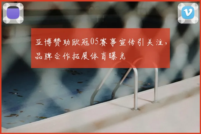 亚博赞助欧冠05赛事宣传引关注，品牌合作拓展体育曝光