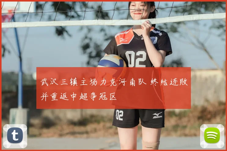 武汉三镇主场力克河南队 终结连败并重返中超争冠区