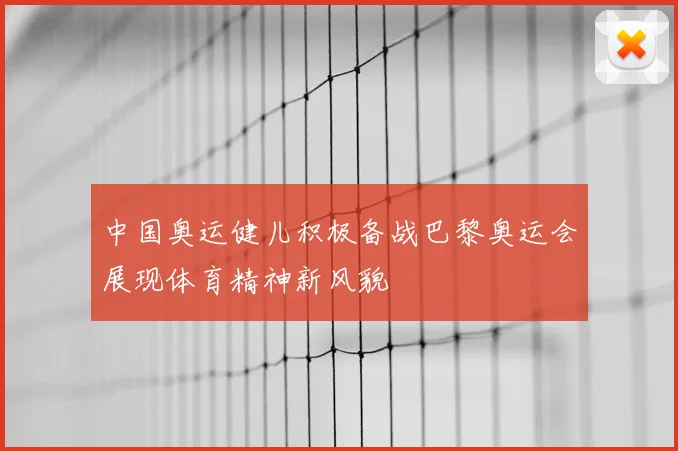 中国奥运健儿积极备战巴黎奥运会展现体育精神新风貌