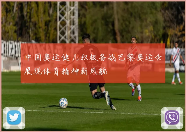 中国奥运健儿积极备战巴黎奥运会展现体育精神新风貌
