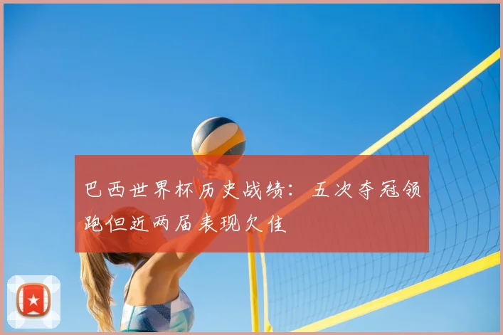 巴西世界杯历史战绩:五次夺冠领跑但近两届表现欠佳