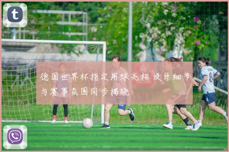 德国世界杯指定用球亮相 设计细节与赛事氛围同步揭晓