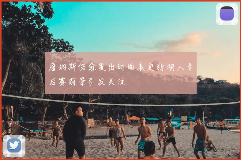 詹姆斯伤愈复出时间表更新湖人季后赛前景引发关注