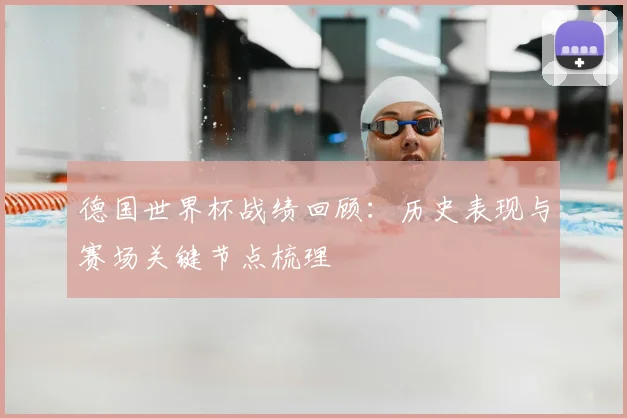 德国世界杯战绩回顾:历史表现与赛场关键节点梳理